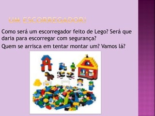 Como será um escorregador feito de Lego? Será que
daria para escorregar com segurança?
Quem se arrisca em tentar montar um? Vamos lá?

 