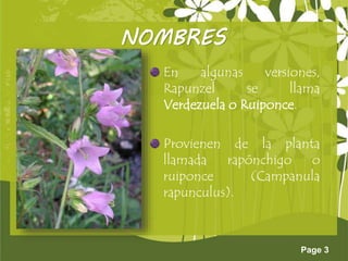 Page 3
NOMBRES
En algunas versiones,
Rapunzel se llama
Verdezuela o Ruiponce.
Provienen de la planta
llamada rapónchigo o
ruiponce (Campanula
rapunculus).
 