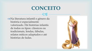 
Na literatura infantil o gênero da
história é especialmente
valorizado. Há histórias infantis
de todos os tipos: clássicos ou
tradicionais, lendas, fábulas,
relatos míticos adaptados e até
histórias de fadas.
CONCEITO
 