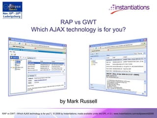 RAP vs GWT - Which AJAX technology is for you? | © 2008 by Instantiations; made available under the EPL v1.0 | www.instantiations.com/eclipseworld2008
RAP vs GWT
Which AJAX technology is for you?
by Mark Russell
 