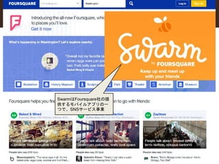 SwarmはFoursquare社の提 
供するモバイルアプリの一 
つで、SNSサービス事業 
 