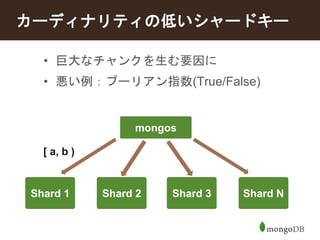 カーディナリティの低いシャードキー 
• 巨大なチャンクを生む要因に 
• 悪い例：ブーリアン指数(True/False) 
Shard 1 
mongos 
Shard 2 Shard 3 Shard N 
[ a, b ) 
 