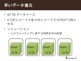 早いデータ復元 
• 40 TB データベース 
• 4つのシャードで各々のシャードで10TBずつ持た 
せる 
• ソリューション 
– システムリストアに要する時間を50%削減 
mongod mongod 
10 TB 10 TB 
mongod mongod 
10 TB 10 TB 
 