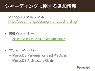 シャーディングに関する追加情報 
• MongoDB マニュアル: 
http://docs.mongodb.org/manual/sharding/ 
• 関連ウェビナー: 
– How to Achieve Scale With MongoDB 
• ホワイトペーパー 
– MongoDB Performance Best Practices 
– MongoDB Architecture Guide 
 