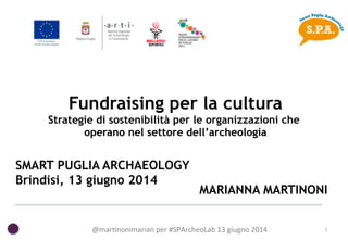 @mar%nonimarian	
  per	
  #SPArcheoLab	
  13	
  giugno	
  2014	
   1	
  
Fundraising per la cultura
Strategie di sostenibilità per le organizzazioni che
operano nel settore dell’archeologia
SMART PUGLIA ARCHAEOLOGY
Brindisi, 13 giugno 2014
MARIANNA MARTINONI
 