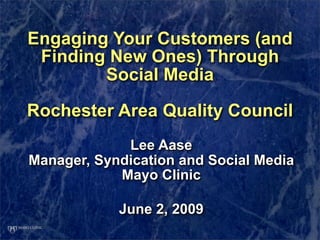 Engaging Your Customers (and
 Finding New Ones) Through
        Social Media

Rochester Area Quality Council
             Lee Aase
Manager, Syndication and Social Media
            Mayo Clinic

            June 2, 2009
 