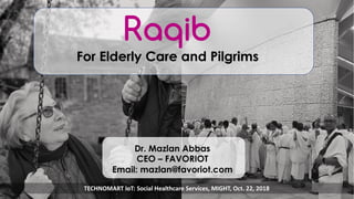 favoriot
Raqib
For Elderly Care and Pilgrims
Dr. Mazlan Abbas
CEO – FAVORIOT
Email: mazlan@favoriot.com
TECHNOMART IoT: Social Healthcare Services, MIGHT, Oct. 22, 2018
 