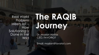 favoriot
The RAQIB
Journey
Real World
Problem
Meets IoT –
How
Solutioning is
Done in the
Wild
Dr. Mazlan Abbas
CEO, FAVORIOT
Email: mazlan@favoriot.com
 