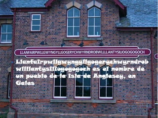    Llanfairpwllgwyngyllgogerychwyrndrob
    wllllantysiliogogogoch es el nombre de
    un pueblo de la isla de Anglesey, en
    Gales
 