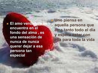    Uno piensa en
   El amo verdadero se       aquella persona que
    encuentra en el
                              ama tanto todo el día
    fondo del alma , es
                              y espera estar con
    una sensación de
    nunca de nunca
                              ella para toda la vida
    querer dejar a esa
    persona tan
    especial .
 