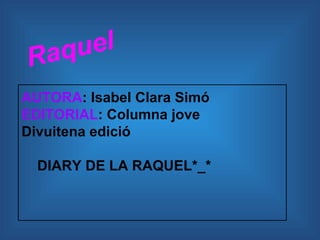 Raq uel
AUTORA: Isabel Clara Simó
EDITORIAL: Columna jove
Divuitena edició

  DIARY DE LA RAQUEL*_*
 