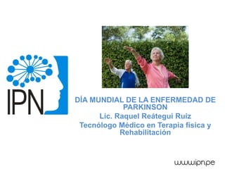 DÍA MUNDIAL DE LA ENFERMEDAD DE
PARKINSON
Lic. Raquel Reátegui Ruiz
Tecnólogo Médico en Terapia física y
Rehabilitación
 