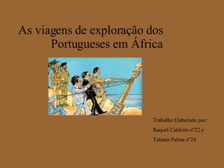 As viagens de exploração dos  Portugueses em África   Trabalho Elaborado por: Raquel Caldeira nº22 e Tatiana Palma nº24 