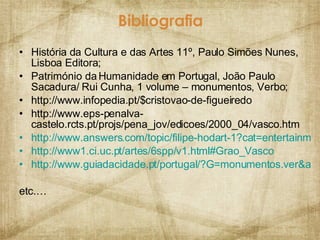 Bibliografia História da Cultura e das Artes 11º, Paulo Simões Nunes, Lisboa Editora; Património da Humanidade em Portugal, João Paulo Sacadura/ Rui Cunha, 1 volume – monumentos, Verbo; http://www.infopedia.pt/$cristovao-de-figueiredo http://www.eps-penalva-castelo.rcts.pt/projs/pena_jov/edicoes/2000_04/vasco.htm http://www.answers.com/topic/filipe-hodart-1?cat=entertainment http://www1.ci.uc.pt/artes/6spp/v1.html#Grao_Vasco http://www.guiadacidade.pt/portugal/?G=monumentos.ver&artid=13998&distritoid=11 etc.… 