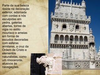 Parte da sua beleza reside na decoração exterior, adornada com cordas e nós esculpidas em pedra, galerias abertas, torres de vigia no estilo mourisco e ameias em forma de escudos decoradas com esferas armilares, a cruz da Ordem de Cristo e elementos naturalistas, como um rinoceronte, alusivos às navegações.  