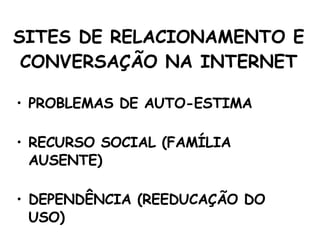 SITES DE RELACIONAMENTO E CONVERSAÇÃO NA INTERNET PROBLEMAS DE AUTO-ESTIMA RECURSO SOCIAL (FAMÍLIA AUSENTE) DEPENDÊNCIA (REEDUCAÇÃO DO USO) 