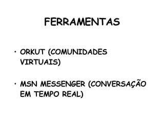 FERRAMENTAS ORKUT (COMUNIDADES VIRTUAIS) MSN MESSENGER (CONVERSAÇÃO EM TEMPO REAL) 