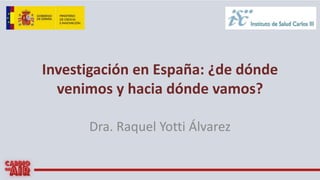 Investigación en España: ¿de dónde
venimos y hacia dónde vamos?
Dra. Raquel Yotti Álvarez
 