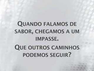 QUANDO FALAMOS DE
SABOR, CHEGAMOS A UM
       IMPASSE.
QUE OUTROS CAMINHOS
   PODEMOS SEGUIR?
 