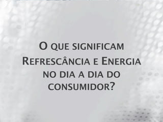 O QUE SIGNIFICAM
REFRESCÂNCIA E ENERGIA
   NO DIA A DIA DO
    CONSUMIDOR?
 