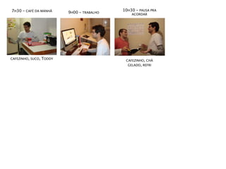 7H30 - CAFÉ DA MANHÃ                         10H30 - PAUSA PRA
                           9H00 - TRABALHO       ACORDAR




CAFEZINHO, SUCO,   TODDY                      CAFEZINHO, CHÁ
                                               GELADO, REFRI
 