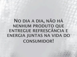 NO DIA A DIA, NÃO HÁ
  NENHUM PRODUTO QUE
 ENTREGUE REFRESCÂNCIA E
ENERGIA JUNTAS NA VIDA DO
      CONSUMIDOR!
 