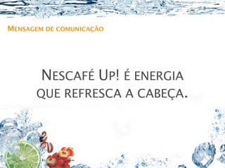 MENSAGEM DE COMUNICAÇÃO




        NESCAFÉ UP! É ENERGIA
      QUE REFRESCA A CABEÇA.
 