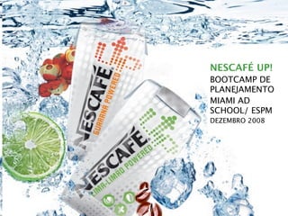 NESCAFÉ UP!
BOOTCAMP DE
PLANEJAMENTO
MIAMI AD
SCHOOL/ ESPM
DEZEMBRO 2008
 