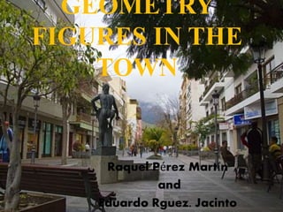 GEOMETRY
FIGURES IN THE
TOWN
Raquel Pérez Martín
and
Eduardo Rguez. Jacinto
 