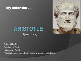 Birth : 384 a.C.
Passing : 322 a.C.
Nationality : Greek
Philosopher, developed work in many areas of knowledge.
.
My scientist ...
Ἀριστοτέλης
 