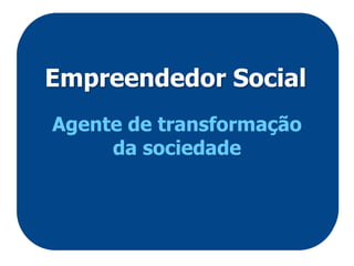 Empreendedor Social
Agente de transformação
     da sociedade
 