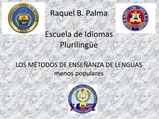 Raquel B. Palma

        Escuela de Idiomas
            Plurilingüe

LOS MÉTODOS DE ENSEÑANZA DE LENGUAS
          menos populares
 