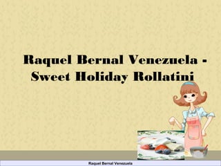 Raquel Bernal Venezuela -
Sweet Holiday Rollatini
Raquel Bernal Venezuela
 