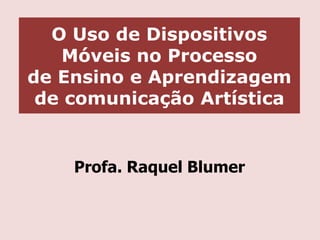 O Uso de Dispositivos
Móveis no Processo
de Ensino e Aprendizagem
de comunicação Artística

Profa. Raquel Blumer

 