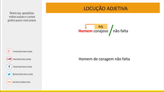 Homem corajoso não falta
Adj.
Homem de coragem não falta
LOCUÇÃO ADJETIVA
 