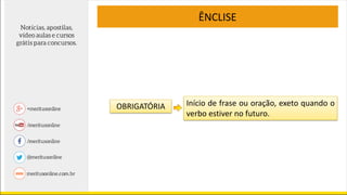 OBRIGATÓRIA
ÊNCLISE
Início de frase ou oração, exeto quando o
verbo estiver no futuro.
 