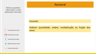 Numeral
Conceito
Indicam quantidade, ordem, multiplicação ou fração dos
seres.
 