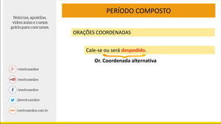 PERÍODO COMPOSTO
ORAÇÕES COORDENADAS
Cale-se ou será despedido.
Or. Coordenada alternativa
 