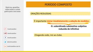 PERÍODO COMPOSTO
ORAÇÕES REDUZIDAS
É importante iniciar imediatamente a adoção de medidas.
O. subordinada substantiva subjetiva
reduzida de infinitivo
Chegando cedo, irei ao clube.
 