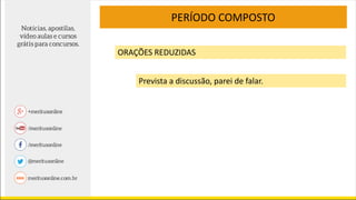 PERÍODO COMPOSTO
ORAÇÕES REDUZIDAS
Prevista a discussão, parei de falar.
 