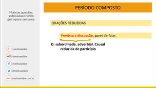 PERÍODO COMPOSTO
ORAÇÕES REDUZIDAS
Prevista a discussão, parei de falar.
O. subordinada. adverbial. Causal
reduzida de particípio
 