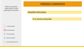 PERÍODO COMPOSTO
ORAÇÕES REDUZIDAS
Vi o menino chorando.
 