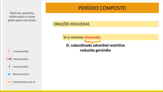 PERÍODO COMPOSTO
ORAÇÕES REDUZIDAS
Vi o menino chorando.
O. subordinada adverbial restritiva
reduzida gerúndio
 