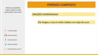 PERÍODO COMPOSTO
ORAÇÕES COORDENADAS
Ele chegou a casa à noite e bebeu um copo de suco.
 
