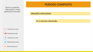 PERÍODO COMPOSTO
ORAÇÕES REDUZIDAS
Vi o menino chorando.
 