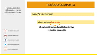 PERÍODO COMPOSTO
ORAÇÕES REDUZIDAS
Vi o menino chorando.
O. subordinada adverbial restritiva
reduzida gerúndio
 