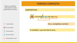 PERÍODO COMPOSTO
SUBSTANTIVAS
Estou convicto de que ele não virá.
A verdade é que ele não te ama.
O.s.s. completiva nominal
 