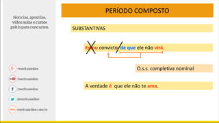 PERÍODO COMPOSTO
SUBSTANTIVAS
Estou convicto de que ele não virá.
A verdade é que ele não te ama.
O.s.s. completiva nominal
 