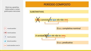 PERÍODO COMPOSTO
SUBSTANTIVAS
Estou convicto de que ele não virá.
A verdade é que ele não te ama.
O.s.s. completiva nominal
O.s.s. predicativa
 