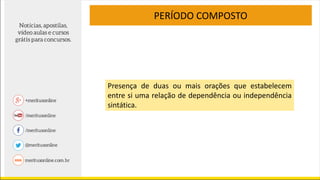 PERÍODO COMPOSTO
Presença de duas ou mais orações que estabelecem
entre si uma relação de dependência ou independência
sintática.
 